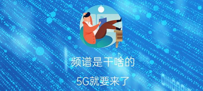 频谱是干啥的 5G就要来了，5G是什么概念呢？